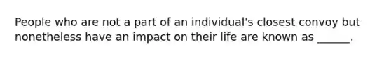 People who are not a part of an individual's closest convoy but nonetheless have an impact on their life are known as ______.