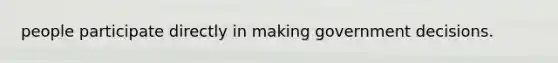 people participate directly in making government decisions.