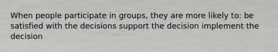 When people participate in groups, they are more likely to: be satisfied with the decisions support the decision implement the decision