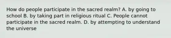 How do people participate in the sacred realm? A. by going to school B. by taking part in religious ritual C. People cannot participate in the sacred realm. D. by attempting to understand the universe