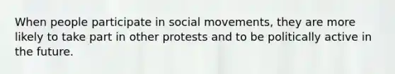 When people participate in social movements, they are more likely to take part in other protests and to be politically active in the future.