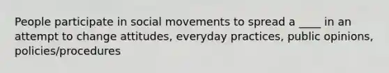 People participate in <a href='https://www.questionai.com/knowledge/kAXd22OR9c-social-movements' class='anchor-knowledge'>social movements</a> to spread a ____ in an attempt to change attitudes, everyday practices, public opinions, policies/procedures