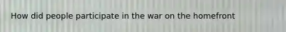 How did people participate in the war on the homefront