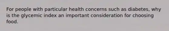 For people with particular health concerns such as diabetes, why is the glycemic index an important consideration for choosing food.