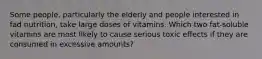 Some people, particularly the elderly and people interested in fad nutrition, take large doses of vitamins. Which two fat-soluble vitamins are most likely to cause serious toxic effects if they are consumed in excessive amounts?