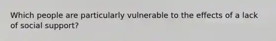 Which people are particularly vulnerable to the effects of a lack of social support?