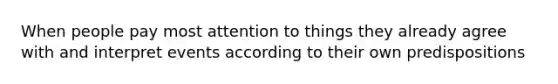 When people pay most attention to things they already agree with and interpret events according to their own predispositions