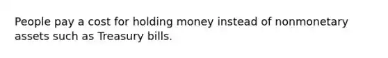 People pay a cost for holding money instead of nonmonetary assets such as Treasury bills.