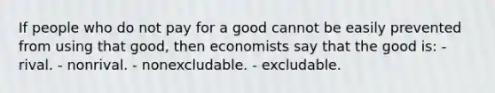 If people who do not pay for a good cannot be easily prevented from using that good, then economists say that the good is: - rival. - nonrival. - nonexcludable. - excludable.