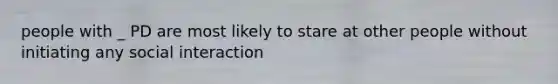 people with _ PD are most likely to stare at other people without initiating any social interaction