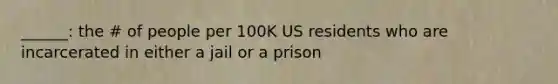 ______: the # of people per 100K US residents who are incarcerated in either a jail or a prison