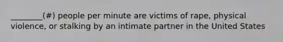 ________(#) people per minute are victims of rape, physical violence, or stalking by an intimate partner in the United States