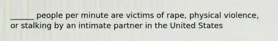 ______ people per minute are victims of rape, physical violence, or stalking by an intimate partner in the United States