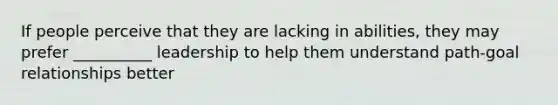 If people perceive that they are lacking in abilities, they may prefer __________ leadership to help them understand path-goal relationships better