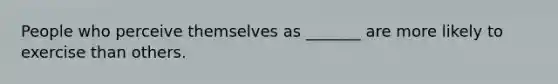 People who perceive themselves as _______ are more likely to exercise than others.