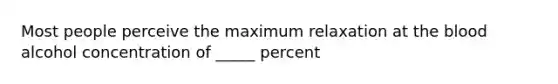 Most people perceive the maximum relaxation at the blood alcohol concentration of _____ percent