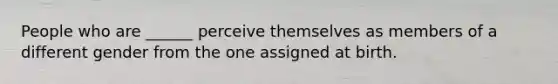 People who are ______ perceive themselves as members of a different gender from the one assigned at birth.