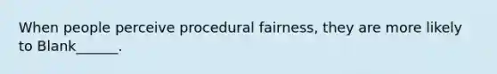 When people perceive procedural fairness, they are more likely to Blank______.