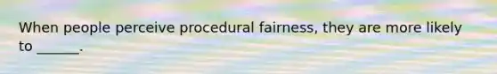 When people perceive procedural fairness, they are more likely to ______.