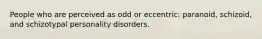 People who are perceived as odd or eccentric: paranoid, schizoid, and schizotypal personality disorders.