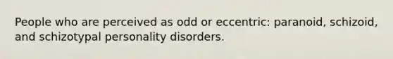 People who are perceived as odd or eccentric: paranoid, schizoid, and schizotypal personality disorders.