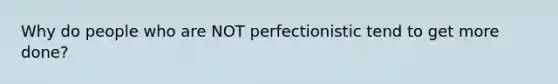 Why do people who are NOT perfectionistic tend to get more done?