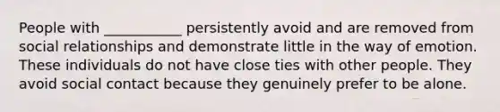 People with ___________ persistently avoid and are removed from social relationships and demonstrate little in the way of emotion. These individuals do not have close ties with other people. They avoid social contact because they genuinely prefer to be alone.