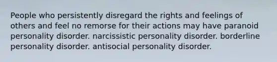 People who persistently disregard the rights and feelings of others and feel no remorse for their actions may have paranoid personality disorder. narcissistic personality disorder. borderline personality disorder. antisocial personality disorder.