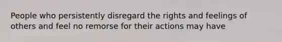 People who persistently disregard the rights and feelings of others and feel no remorse for their actions may have