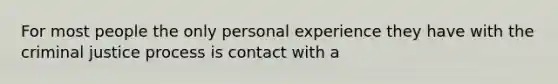 For most people the only personal experience they have with the criminal justice process is contact with a