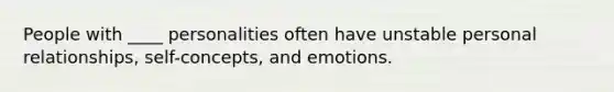 People with ____ personalities often have unstable personal relationships, self-concepts, and emotions.