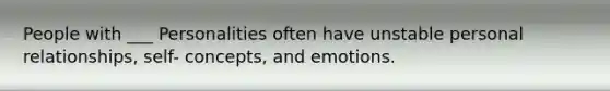 People with ___ Personalities often have unstable personal relationships, self- concepts, and emotions.