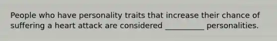 People who have personality traits that increase their chance of suffering a heart attack are considered __________ personalities.