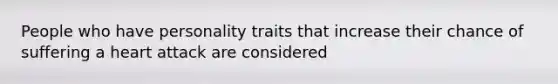 People who have personality traits that increase their chance of suffering a heart attack are considered