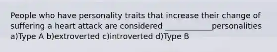 People who have personality traits that increase their change of suffering a heart attack are considered ____________personalities a)Type A b)extroverted c)introverted d)Type B