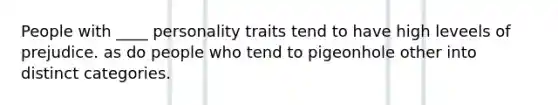 People with ____ personality traits tend to have high leveels of prejudice. as do people who tend to pigeonhole other into distinct categories.