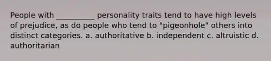 People with __________ personality traits tend to have high levels of prejudice, as do people who tend to "pigeonhole" others into distinct categories. a. authoritative b. independent c. altruistic d. authoritarian