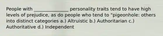 People with _______________ personality traits tend to have high levels of prejudice, as do people who tend to "pigeonhole: others into distinct categories a.) Altruistic b.) Authoritarian c.) Authoritative d.) Independent