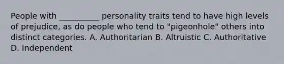 People with __________ personality traits tend to have high levels of prejudice, as do people who tend to "pigeonhole" others into distinct categories. A. Authoritarian B. Altruistic C. Authoritative D. Independent