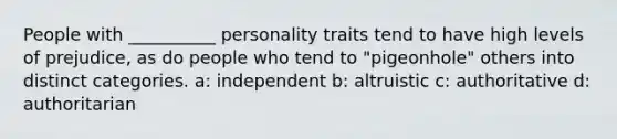 People with __________ personality traits tend to have high levels of prejudice, as do people who tend to "pigeonhole" others into distinct categories. a: independent b: altruistic c: authoritative d: authoritarian