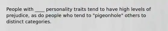 People with ____ personality traits tend to have high levels of prejudice, as do people who tend to "pigeonhole" others to distinct categories.