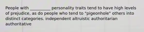 People with __________ personality traits tend to have high levels of prejudice, as do people who tend to "pigeonhole" others into distinct categories. independent altruistic authoritarian authoritative