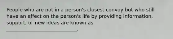 People who are not in a person's closest convoy but who still have an effect on the person's life by providing information, support, or new ideas are known as _____________________________.