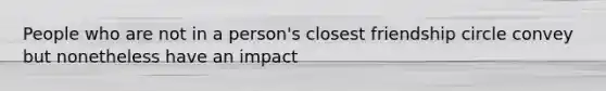 People who are not in a person's closest friendship circle convey but nonetheless have an impact