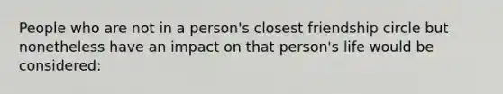 People who are not in a person's closest friendship circle but nonetheless have an impact on that person's life would be considered: