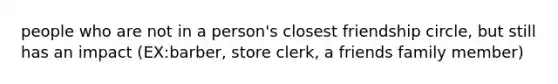 people who are not in a person's closest friendship circle, but still has an impact (EX:barber, store clerk, a friends family member)