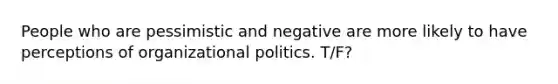 People who are pessimistic and negative are more likely to have perceptions of organizational politics. T/F?