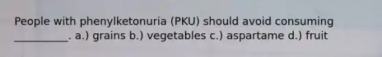 People with phenylketonuria (PKU) should avoid consuming __________. a.) grains b.) vegetables c.) aspartame d.) fruit