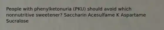 People with phenylketonuria (PKU) should avoid which nonnutritive sweetener? Saccharin Acesulfame K Aspartame Sucralose