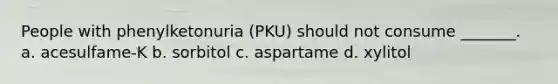 People with phenylketonuria (PKU) should not consume _______. a. acesulfame-K b. sorbitol c. aspartame d. xylitol